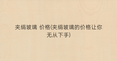 夹绢玻璃 价格(夹绢玻璃的价格让你无从下手)